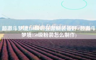 超激斗梦境150级后在哪刷装备好 (超激斗梦境150级粉装怎么制作)