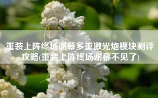 重装上阵终场谢幕多重激光炮模块测评攻略(重装上阵终场谢幕不见了)