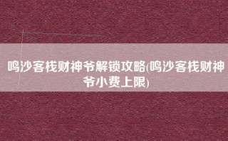 鸣沙客栈财神爷解锁攻略(鸣沙客栈财神爷小费上限)