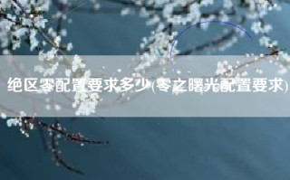 绝区零配置要求多少(零之曙光配置要求)