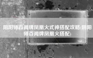 阴阳师百闻牌凤凰火式神搭配攻略(阴阳师百闻牌凤凰火搭配)