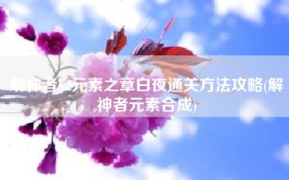 解神者X2元素之章白夜通关方法攻略(解神者元素合成)