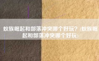 蚁族崛起和部落冲突哪个好玩？(蚁族崛起和部落冲突哪个好玩)