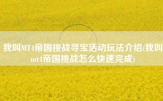 我叫MT4帝国挑战寻宝活动玩法介绍(我叫mt4帝国挑战怎么快速完成)