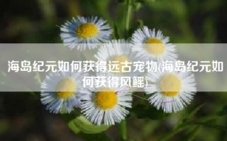 海岛纪元如何获得远古宠物(海岛纪元如何获得风鳐)