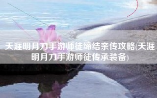 天涯明月刀手游师徒缔结亲传攻略(天涯明月刀手游师徒传承装备)