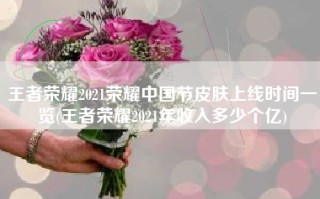 王者荣耀2021荣耀中国节皮肤上线时间一览(王者荣耀2021年收入多少个亿)
