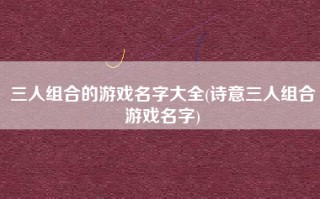 三人组合的游戏名字大全(诗意三人组合游戏名字)
