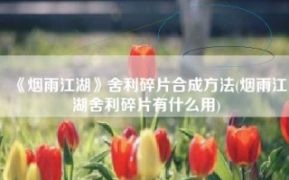 《烟雨江湖》舍利碎片合成方法(烟雨江湖舍利碎片有什么用)