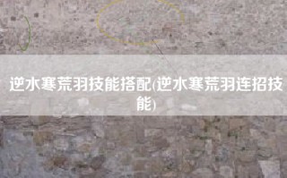 逆水寒荒羽技能搭配(逆水寒荒羽连招技能)