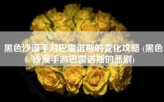黑色沙漠手游巴雷诺斯的变化攻略 (黑色沙漠手游巴雷诺斯的悲剧)