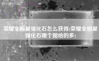 荣耀全明星强化石怎么获得(荣耀全明星强化石哪个图给的多)