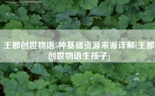 王都创世物语5种基础资源来源详解(王都创世物语生孩子)