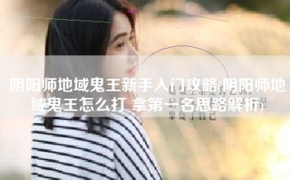 阴阳师地域鬼王新手入门攻略(阴阳师地域鬼王怎么打 拿第一名思路解析)
