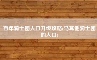 百年骑士团人口升级攻略(马耳他骑士团的人口)