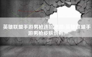 英雄联盟手游男枪连招思路(英雄联盟手游男枪皮肤价格)
