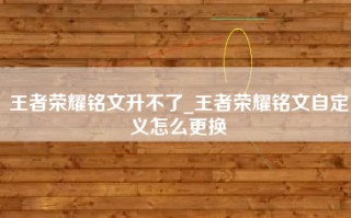 王者荣耀铭文升不了_王者荣耀铭文自定义怎么更换