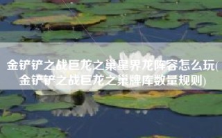 金铲铲之战巨龙之巢星界龙阵容怎么玩(金铲铲之战巨龙之巢牌库数量规则)