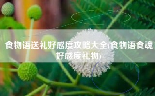 食物语送礼好感度攻略大全(食物语食魂好感度礼物)