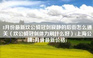 8月份最新坎公骑冠剑寂静的后街怎么通关（坎公骑冠剑体力刷什么好）(上海公牌2月份最新价格)
