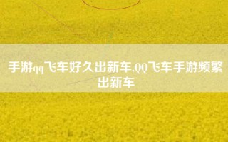 手游qq飞车好久出新车,QQ飞车手游频繁出新车