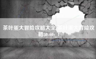 茶叶蛋大冒险攻略大全(茶叶蛋大冒险攻略50-60)_1