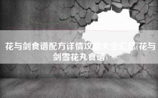 花与剑食谱配方详情攻略大全汇总(花与剑雪花丸食谱)