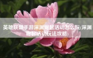 英雄联盟手游深渊崛起活动怎么玩(深渊崛起活动玩法攻略)