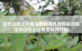 花亦山心之月青玉有问第九题答案攻略(花亦山心之月青玉有问付朝)