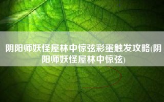 阴阳师妖怪屋林中惊弦彩蛋触发攻略(阴阳师妖怪屋林中惊弦)