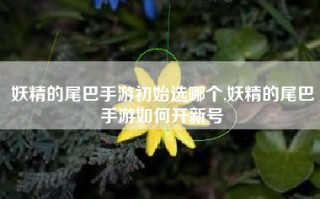 妖精的尾巴手游初始选哪个,妖精的尾巴手游如何开新号