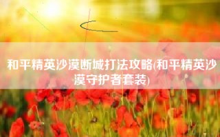 和平精英沙漠断城打法攻略(和平精英沙漠守护者套装)