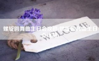螺旋圆舞曲生日会攻略(螺旋圆舞曲生日会攻略)