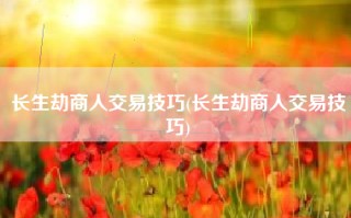 长生劫商人交易技巧(长生劫商人交易技巧)