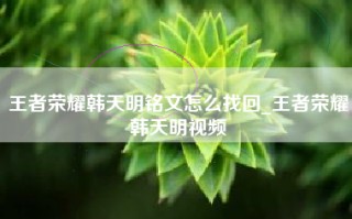 王者荣耀韩天明铭文怎么找回_王者荣耀韩天明视频