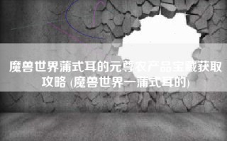 魔兽世界蒲式耳的元尊农产品宝藏获取攻略 (魔兽世界一蒲式耳的)