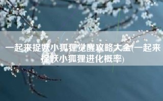 一起来捉妖小狐狸觉醒攻略大全(一起来捉妖小狐狸进化概率)