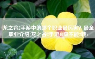 龙之谷2手游中的哪个职业最厉害？最全职业介绍(龙之谷2手游40级不能2转)