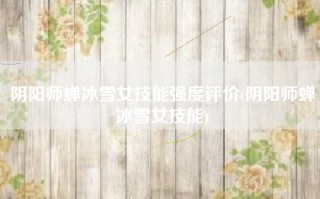 阴阳师蝉冰雪女技能强度评价(阴阳师蝉冰雪女技能)