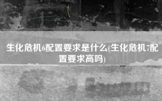 生化危机6配置要求是什么(生化危机7配置要求高吗)