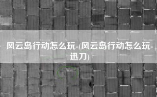 风云岛行动怎么玩-(风云岛行动怎么玩-迅刀)