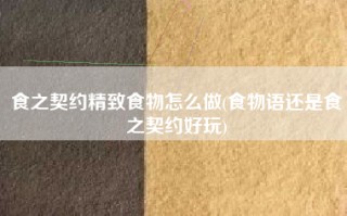 食之契约精致食物怎么做(食物语还是食之契约好玩)