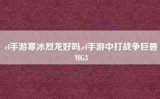 cf手游寒冰烈龙好吗,cf手游中打战争巨兽MG3