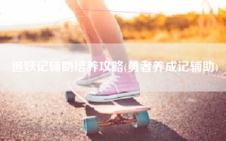 追妖记辅助培养攻略(勇者养成记辅助)