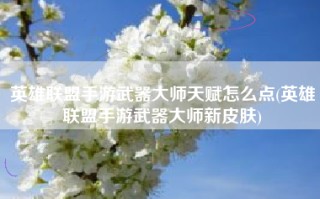 英雄联盟手游武器大师天赋怎么点(英雄联盟手游武器大师新皮肤)