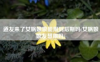 道友来了女娲娘娘能用到后期吗(女娲娘娘友慧眼吗)