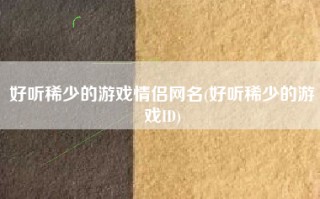 好听稀少的游戏情侣网名(好听稀少的游戏ID)