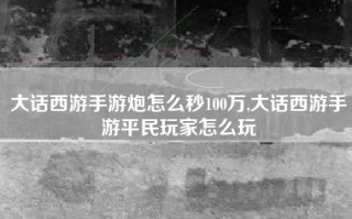 大话西游手游炮怎么秒100万,大话西游手游平民玩家怎么玩