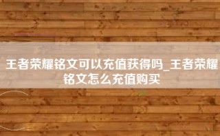 王者荣耀铭文可以充值获得吗_王者荣耀铭文怎么充值购买