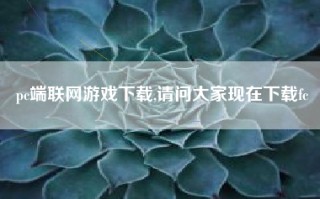 pc端联网游戏下载,请问大家现在下载fc